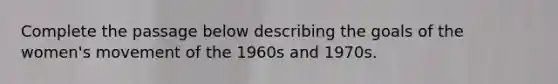 Complete the passage below describing the goals of the women's movement of the 1960s and 1970s.