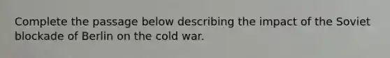 Complete the passage below describing the impact of the Soviet blockade of Berlin on the cold war.