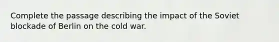 Complete the passage describing the impact of the Soviet blockade of Berlin on the cold war.