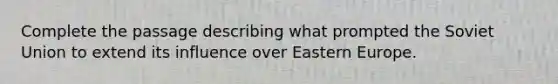 Complete the passage describing what prompted the Soviet Union to extend its influence over Eastern Europe.