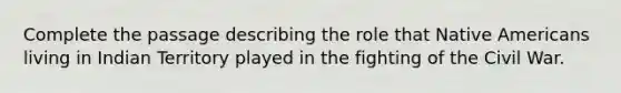 Complete the passage describing the role that Native Americans living in Indian Territory played in the fighting of the Civil War.