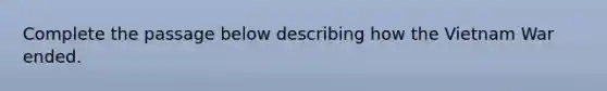 Complete the passage below describing how the Vietnam War ended.
