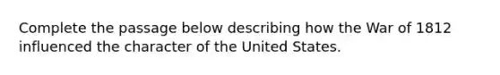 Complete the passage below describing how the War of 1812 influenced the character of the United States.