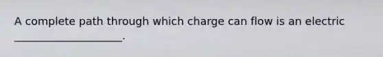 A complete path through which charge can flow is an electric ____________________.