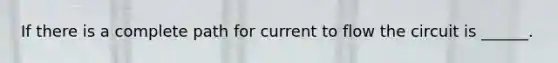 If there is a complete path for current to flow the circuit is ______.