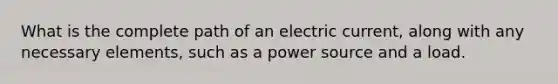 What is the complete path of an <a href='https://www.questionai.com/knowledge/kjQvjhEnTO-electric-current' class='anchor-knowledge'>electric current</a>, along with any necessary elements, such as a power source and a load.