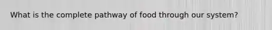 What is the complete pathway of food through our system?