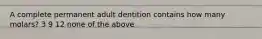 A complete permanent adult dentition contains how many molars? 3 9 12 none of the above