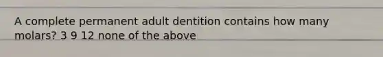 A complete permanent adult dentition contains how many molars? 3 9 12 none of the above