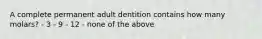 A complete permanent adult dentition contains how many molars? - 3 - 9 - 12 - none of the above