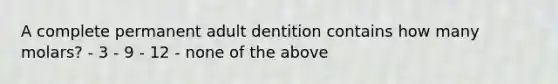 A complete permanent adult dentition contains how many molars? - 3 - 9 - 12 - none of the above