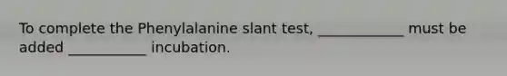 To complete the Phenylalanine slant test, ____________ must be added ___________ incubation.