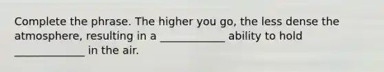 Complete the phrase. The higher you go, the less dense the atmosphere, resulting in a ____________ ability to hold _____________ in the air.