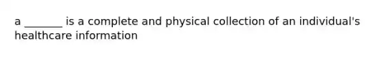 a _______ is a complete and physical collection of an individual's healthcare information