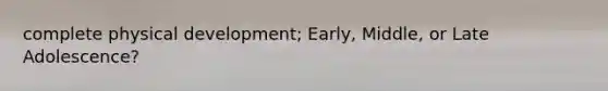 complete physical development; Early, Middle, or Late Adolescence?