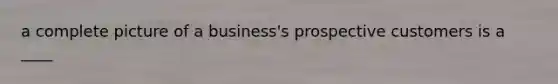 a complete picture of a business's prospective customers is a ____