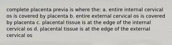 complete placenta previa is where the: a. entire internal cervical os is covered by placenta b. entire external cervical os is covered by placenta c. placental tissue is at the edge of the internal cervical os d. placental tissue is at the edge of the external cervical os