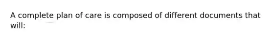 A complete plan of care is composed of different documents that will: