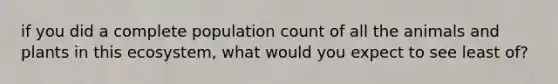 if you did a complete population count of all the animals and plants in this ecosystem, what would you expect to see least of?