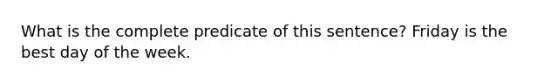 What is the complete predicate of this sentence? Friday is the best day of the week.