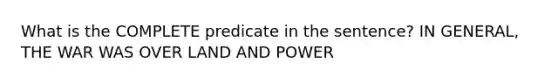 What is the COMPLETE predicate in the sentence? IN GENERAL, THE WAR WAS OVER LAND AND POWER