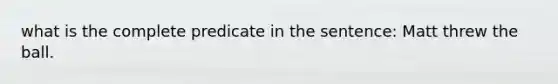 what is the complete predicate in the sentence: Matt threw the ball.