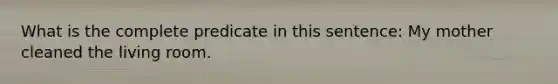 What is the complete predicate in this sentence: My mother cleaned the living room.