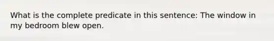 What is the complete predicate in this sentence: The window in my bedroom blew open.