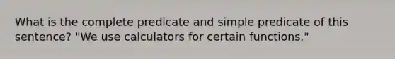 What is the complete predicate and simple predicate of this sentence? "We use calculators for certain functions."