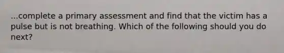 ...complete a primary assessment and find that the victim has a pulse but is not breathing. Which of the following should you do next?