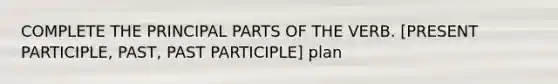 COMPLETE THE PRINCIPAL PARTS OF THE VERB. [PRESENT PARTICIPLE, PAST, PAST PARTICIPLE] plan