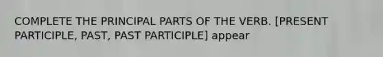 COMPLETE THE PRINCIPAL PARTS OF THE VERB. [PRESENT PARTICIPLE, PAST, PAST PARTICIPLE] appear