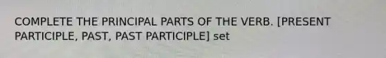 COMPLETE THE PRINCIPAL PARTS OF THE VERB. [PRESENT PARTICIPLE, PAST, PAST PARTICIPLE] set