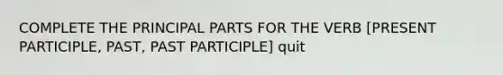 COMPLETE THE PRINCIPAL PARTS FOR THE VERB [PRESENT PARTICIPLE, PAST, PAST PARTICIPLE] quit