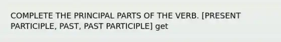 COMPLETE THE PRINCIPAL PARTS OF THE VERB. [PRESENT PARTICIPLE, PAST, PAST PARTICIPLE] get