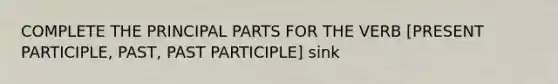 COMPLETE THE PRINCIPAL PARTS FOR THE VERB [PRESENT PARTICIPLE, PAST, PAST PARTICIPLE] sink