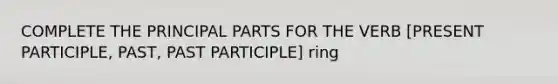 COMPLETE THE PRINCIPAL PARTS FOR THE VERB [PRESENT PARTICIPLE, PAST, PAST PARTICIPLE] ring