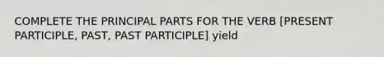 COMPLETE THE PRINCIPAL PARTS FOR THE VERB [PRESENT PARTICIPLE, PAST, PAST PARTICIPLE] yield