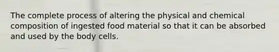 The complete process of altering the physical and chemical composition of ingested food material so that it can be absorbed and used by the body cells.