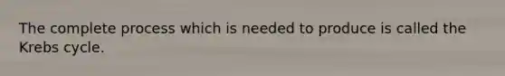 The complete process which is needed to produce is called the Krebs cycle.
