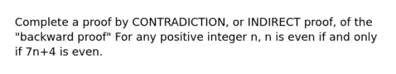 Complete a proof by CONTRADICTION, or INDIRECT proof, of the "backward proof" For any positive integer n, n is even if and only if 7n+4 is even.