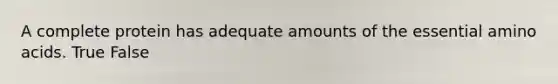 A complete protein has adequate amounts of the essential amino acids. True False