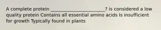 A complete protein ________________________? is considered a low quality protein Contains all essential amino acids Is insufficient for growth Typically found in plants