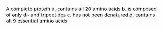 A complete protein a. contains all 20 amino acids b. is composed of only di- and tripeptides c. has not been denatured d. contains all 9 essential amino acids