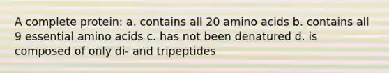 A complete protein: a. contains all 20 amino acids b. contains all 9 essential amino acids c. has not been denatured d. is composed of only di- and tripeptides