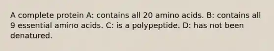 A complete protein A: contains all 20 amino acids. B: contains all 9 essential amino acids. C: is a polypeptide. D: has not been denatured.