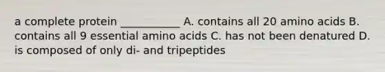 a complete protein ___________ A. contains all 20 amino acids B. contains all 9 essential amino acids C. has not been denatured D. is composed of only di- and tripeptides