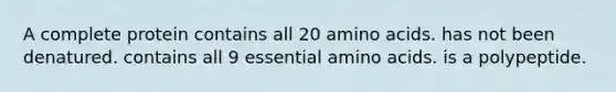 A complete protein contains all 20 amino acids. has not been denatured. contains all 9 essential amino acids. is a polypeptide.