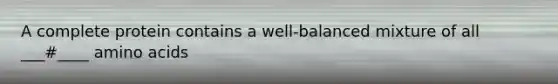 A complete protein contains a well-balanced mixture of all ___#____ amino acids