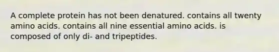 A complete protein has not been denatured. contains all twenty amino acids. contains all nine essential amino acids. is composed of only di- and tripeptides.